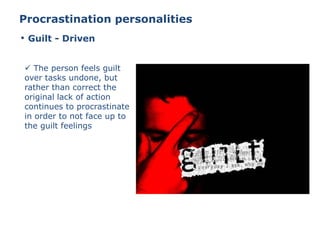 Procrastination personalities
 The person feels guilt
over tasks undone, but
rather than correct the
original lack of action
continues to procrastinate
in order to not face up to
the guilt feelings
• Guilt - Driven
 