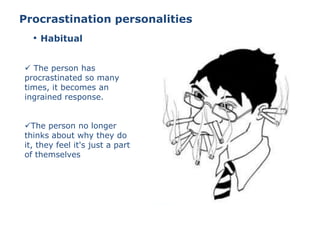 Procrastination personalities
 The person has
procrastinated so many
times, it becomes an
ingrained response.
The person no longer
thinks about why they do
it, they feel it's just a part
of themselves
• Habitual
 