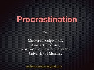 Procrastination
By
Madhuri P. Sadgir, PhD.
Assistant Professor,
Department of Physical Education,
University of Mumbai.
professor.madhuri@gmail.com
 
