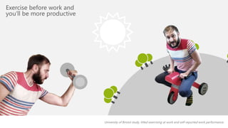 University of Bristol study, titled exercising at work and self-reported work performance. 
Exercise before work and 
you’ll be more productive 
 