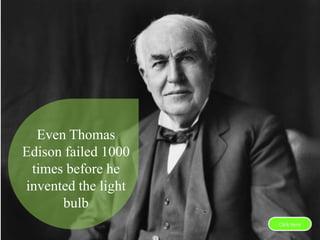 Even Thomas
Edison failed 1000
times before he
invented the light
bulb