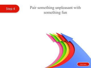Step 4 Pair something unpleasant with
something fun