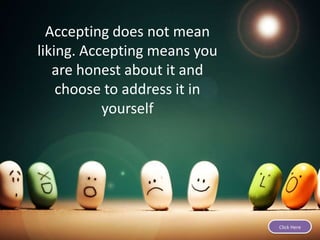Accepting does not mean
liking. Accepting means you
are honest about it and
choose to address it in
yourself
