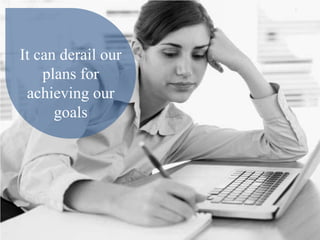 It can derail our
plans for
achieving our
goals