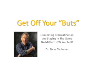 Get Off Your “Buts”
       Eliminating Procrastination
        and Staying in The Game
       No Matter HOW You Feel!

           Dr. Steve Taubman
 