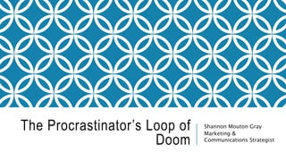 The Procrastinator’s Loop of
Doom
Shannon Mouton Gray
Marketing &
Communications Strategist
 