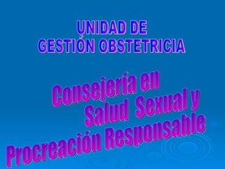 UNIDAD DE  GESTIÓN OBSTETRICIA Consejería en  Salud  Sexual y  Procreación Responsable 