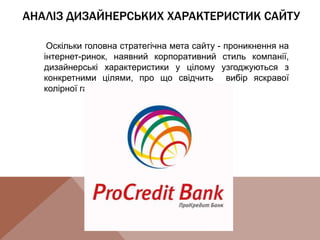 АНАЛІЗ ДИЗАЙНЕРСЬКИХ ХАРАКТЕРИСТИК САЙТУ
Оскільки головна стратегічна мета сайту - проникнення на
інтернет-ринок, наявний корпоративний стиль компанії,
дизайнерські характеристики у цілому узгоджуються з
конкретними цілями, про що свідчить вибір яскравої
колірної гами.
 