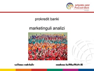 prokredit banki

           marketinguli analizi




xaTuna endelaZe                madona kaWkaWaSvili
 