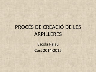 PROCÉS DE CREACIÓ DE LES
ARPILLERES
Escola Palau
Curs 2014-2015
 