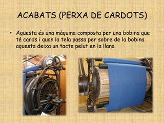 ACABATS (PERXA DE CARDOTS)
• Aquesta és una màquina composta per una bobina que
té cards i quan la tela passa per sobre de la bobina
aquesta deixa un tacte pelut en la llana
 