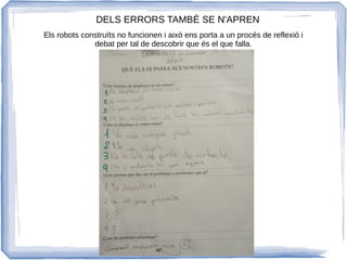 DELS ERRORS TAMBÉ SE N'APREN
Els robots construïts no funcionen i això ens porta a un procés de reflexió i
debat per tal de descobrir que és el que falla.
 