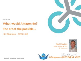 PROCSERVE
What would Amazon do?
The art of the possible…
CPO Masterclass – MARCH 2014
© Procserve Holdings Limited. All rights reserved.
Paul Clayton
Head of New Service
Development
@Procserve @CPOEVENT #CPO
 