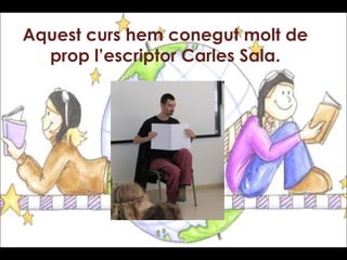 Aquest curs hem conegut molt de
prop l’escriptor Carles Sala.
 