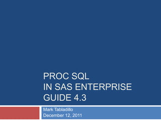 PROC SQL
IN SAS ENTERPRISE
GUIDE 4.3
Mark Tabladillo
December 12, 2011
 