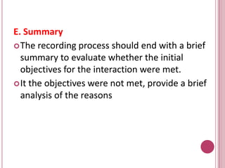 E. Summary
The recording process should end with a brief
summary to evaluate whether the initial
objectives for the interaction were met.
It the objectives were not met, provide a brief
analysis of the reasons
 