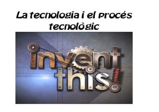 La tecnologia i el procés
tecnològic
 