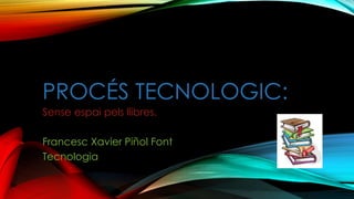 PROCÉS TECNOLOGIC:
Sense espai pels llibres.
Francesc Xavier Piñol Font
Tecnologia
 
