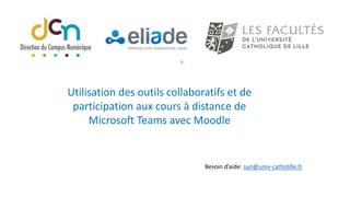 Utilisation des outils collaboratifs et de
participation aux cours à distance de
Microsoft Teams avec Moodle
Besoin d’aide: sun@univ-catholille.fr
 