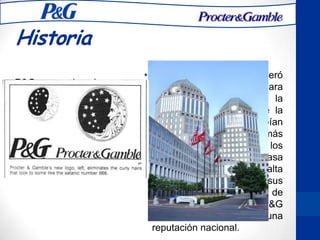 Historia
• P&G se embarcó en una
estrategia de inversión
agresiva construyendo una
de las más grandes fábricas
en los años 1850 a pesar de
los rumores de una guerra
civil inminente
• Durante la guerra P&G operó
durante el día y la noche para
suplir a los soldados de la
Unión, y para el final de la
guerra las ventas se habían
más que quintuplicado a más
de $1 millón. Cuando los
soldados retornaron a casa
cargando productos de alta
calidad, distinguidos por sus
característicos empaques de
luna y estrellas, P&G
rápidamente desarrolló una
reputación nacional.
 