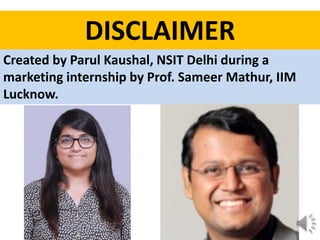 DISCLAIMER
Created by Parul Kaushal, NSIT Delhi during a
marketing internship by Prof. Sameer Mathur, IIM
Lucknow.
 