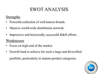 SWOT ANALYSIS
Strengths
• Powerful collection of well-known brands.
• Massive world-wide distribution network.
• Impressive and historically successful R&D efforts.
Weaknesses
• Focus on high-end of the market.
• Growth hard to achieve for such a large and diversified
portfolio, particularly in mature product categories.
 