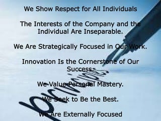 We Show Respect for All Individuals
The Interests of the Company and the
Individual Are Inseparable.
We Are Strategically Focused in Our Work.
Innovation Is the Cornerstone of Our
Success.
We Value Personal Mastery.
We Seek to Be the Best.
We Are Externally Focused
 