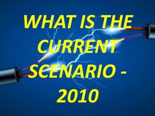 WHAT IS THE
CURRENT
SCENARIO -
2010
 