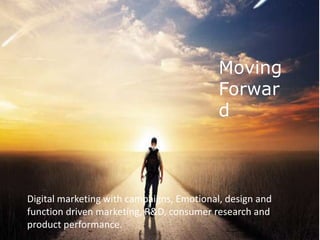 Digital marketing with campaigns, Emotional, design and
function driven marketing, R&D, consumer research and
product performance.
Moving
Forwar
d
 
