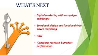 WHAT’S NEXT
• Digital marketing with campaigns
campaigns
• Emotional, design and function driven
driven marketing
• R&D
• Consumer research & product
performance.
 