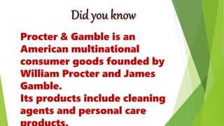 Procter & Gamble is an
American multinational
consumer goods founded by
William Procter and James
Gamble.
Its products include cleaning
agents and personal care
 
