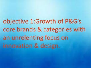 objective 1:Growth of P&G’s
core brands & categories with
an unrelenting focus on
innovation & design.
 