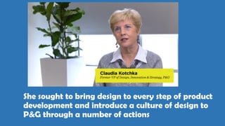 She sought to bring design to every step of product
development and introduce a culture of design to
P&G through a number of actions
 