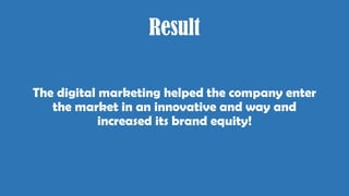 Result
The digital marketing helped the company enter
the market in an innovative and way and
increased its brand equity!
 