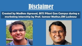 Disclaimer
Created by Madhav Agrawal, BITS Pilani Goa Campus during a
marketing internship by Prof. Sameer Mathur,IIM Lucknow
 
