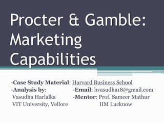 Procter & Gamble:
Marketing
Capabilities
-Case Study Material: Harvard Business School
-Analysis by: -Email: hvasudha18@gmail.com
Vasudha Harlalka -Mentor: Prof. Sameer Mathur
VIT University, Vellore IIM Lucknow
 