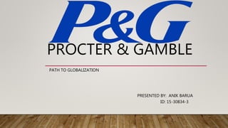 PROCTER & GAMBLE
PATH TO GLOBALIZATION
PRESENTED BY: ANIK BARUA
ID: 15-30834-3
 