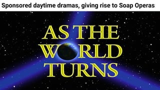 Sponsored daytime dramas, giving rise to Soap Operas
 