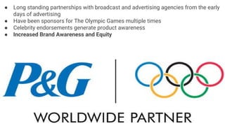 ● Long standing partnerships with broadcast and advertising agencies from the early
days of advertising
● Have been sponsors for The Olympic Games multiple times
● Celebrity endorsements generate product awareness
● Increased Brand Awareness and Equity
 