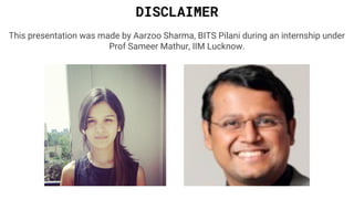 DISCLAIMER
This presentation was made by Aarzoo Sharma, BITS Pilani during an internship under
Prof Sameer Mathur, IIM Lucknow.
 