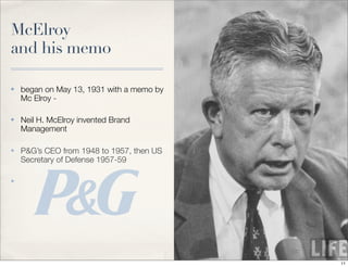 McElroy
and his memo
✤ began on May 13, 1931 with a memo by
Mc Elroy -
✤ Neil H. McElroy invented Brand
Management
✤ P&G’s CEO from 1948 to 1957, then US
Secretary of Defense 1957-59
✤
11
 