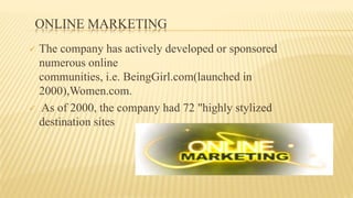 ONLINE MARKETING
 The company has actively developed or sponsored
numerous online
communities, i.e. BeingGirl.com(launched in
2000),Women.com.
 As of 2000, the company had 72 "highly stylized
destination sites
 