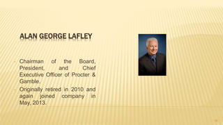 ALAN GEORGE LAFLEY
• Chairman of the Board,
President, and Chief
Executive Officer of Procter &
Gamble.
• Originally retired in 2010 and
again joined company in
May, 2013.
18
 