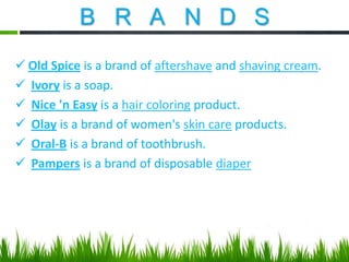 B R A N D S
 Old Spice is a brand of aftershave and shaving cream.
 Ivory is a soap.
 Nice 'n Easy is a hair coloring product.
 Olay is a brand of women's skin care products.
 Oral-B is a brand of toothbrush.
 Pampers is a brand of disposable diaper

 