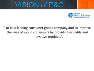 VISION of P&G
“To be a leading consumer goods company and to improve
the lives of world consumers by providing valuable and
innovative products”.

 