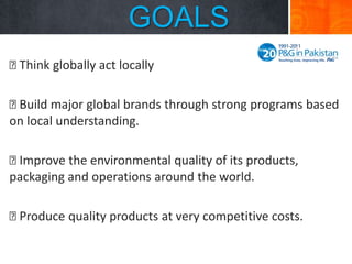 GOALS

Think globally act locally


Build major global brands through strong programs based
on local understanding.

Improve the environmental quality of its products,
packaging and operations around the world.

Produce quality products at very competitive costs.

 
