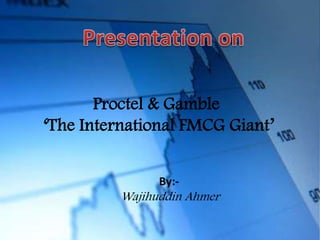 Proctel & Gamble
‘The International FMCG Giant’


                By:-
          Wajihuddin Ahmer
 