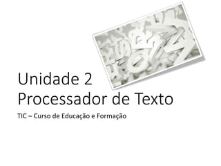Unidade 2
Processador de Texto
TIC – Curso de Educação e Formação
 