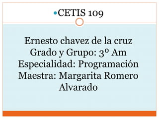 CETIS 109
Ernesto chavez de la cruz
Grado y Grupo: 3º Am
Especialidad: Programación
Maestra: Margarita Romero
Alvarado
 