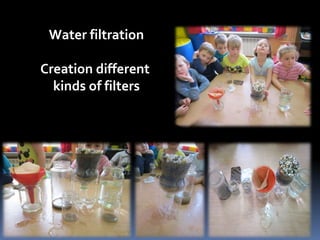 Water filtration 
Creation different 
kinds of filters 
 